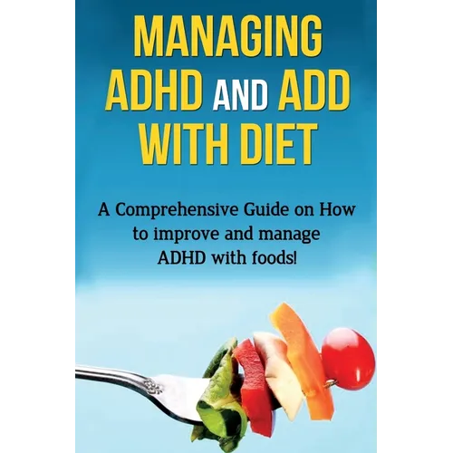 Managing ADHD and ADD with Diet: A comprehensive guide on how to improve and manage ADHD with foods!