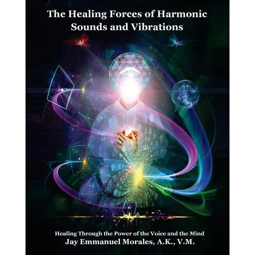The Healing Forces of Harmonic Sounds and Vibrations: Healing Through the Power of the Voice and the Mind