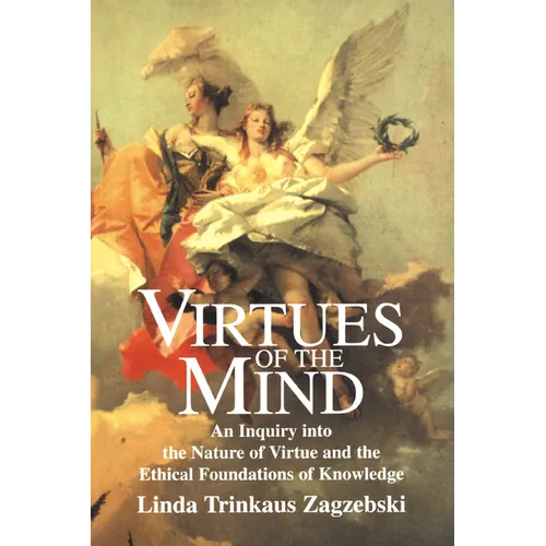Virtues of the Mind: An Inquiry Into the Nature of Virtue and the Ethical Foundations of Knowledge