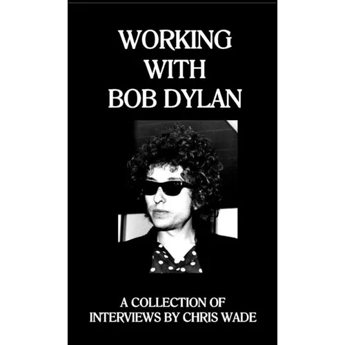 Working with Bob Dylan: A Collection of Interviews by Chris Wade