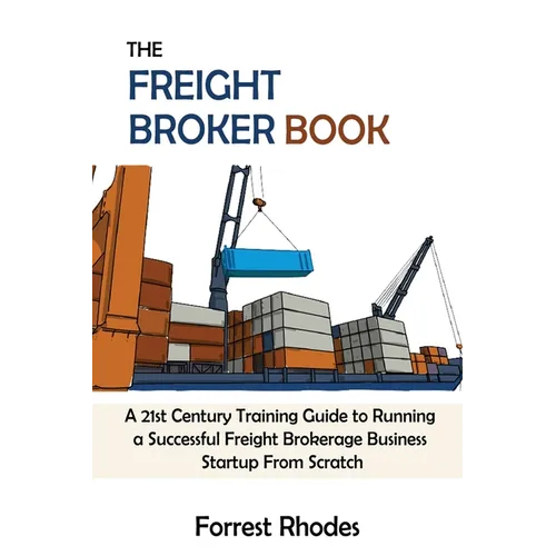 The Freight Broker Book: A 21st Century Training Guide to Running a Successful Freight Brokerage Business Startup From Scratch