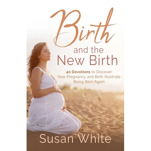 Birth and the New Birth: 40 Devotions to Discover How Pregnancy and Birth Illustrate Being Born Again