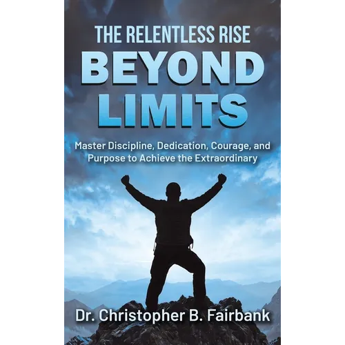 The Relentless Rise - Beyond Limits: Master Discipline, Dedication, Courage, and Purpose to Achieve the Extraordinary