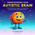Understanding Your Autistic Brain: Comprehensive Guide for Autistic Kids and the Adults Who Support Them