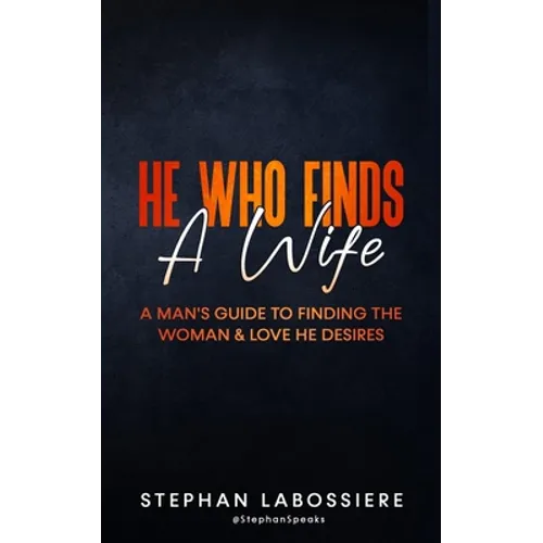 He Who Finds A Wife: A Man's Guide To Finding The Woman & Love He Desires