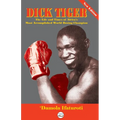 Dick Tiger The Life and Times of Africa's Most Accomplished World Boxing Champion