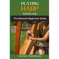 Playing Harp with Ease: A Beginner's Guide To Mastering Techniques, Chords, And Songs With Simple Tips And Proven Methods