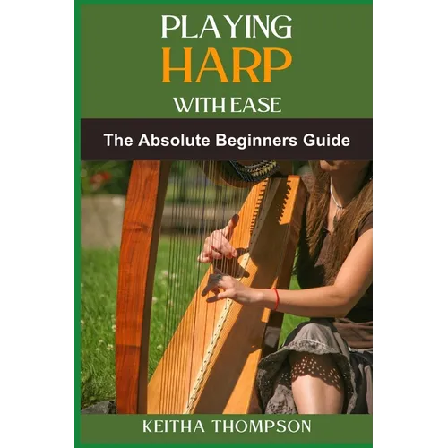 Playing Harp with Ease: A Beginner's Guide To Mastering Techniques, Chords, And Songs With Simple Tips And Proven Methods