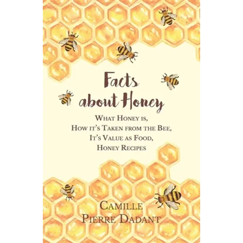 Facts about Honey;What Honey is, How it's Taken from the Bee, It's Value as Food, Honey Recipes