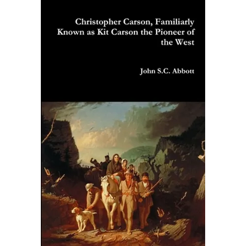 Christopher Carson, Familiarly Known as Kit Carson the Pioneer of the West
