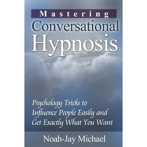 Mastering Conversational Hypnosis: Psychology Tricks to Influence People Easily and Get Exactly What You Want