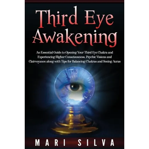 Third Eye Awakening: An Essential Guide to Opening Your Third Eye Chakra and Experiencing Higher Consciousness, Psychic Visions and Clairvo