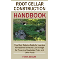 Root Cellar Construction Handbook: Your Root Cellaring Guide for Learning How to Build a Natural Cold Storage for Preserving Vegetables, Fruits, and O