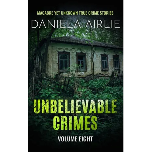 Unbelievable Crimes Volume Eight: Macabre Yet Unknown True Crime Stories