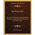 The Powers Girls: The Story Of Models And Modeling And The Natural Steps By Which Attractive Girls Are Created
