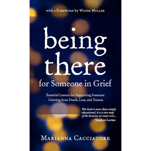 Being There for Someone in Grief - Essential Lessons for Supporting Someone Grieving from Death, Loss and Trauma