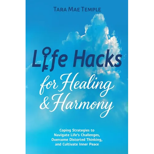 Life Hacks for Healing & Harmony: Coping Strategies to Navigate Life's Challenges, Overcome Distorted Thinking, and Cultivate Inner Peace