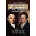 America's First Wartime Election: James Madison, DeWitt Clinton, and the War of 1812