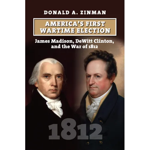 America's First Wartime Election: James Madison, DeWitt Clinton, and the War of 1812