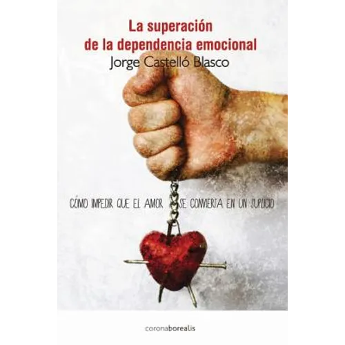 Superacion de la dependencia emocional: Como impedir que el amor se convierta en un suplicio