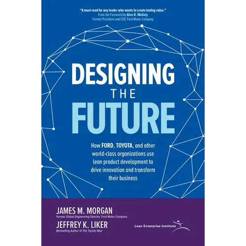 Designing the Future: How Ford, Toyota, and Other World-Class Organizations Use Lean Product Development to Drive Innovation and Transform Their Busin
