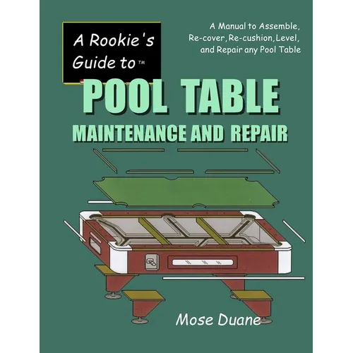 A Rookie's Guide to Pool Table Maintenance and Repair: A Manual to Assemble, Re-cover, Re-cushion, Level, and repair any Pool Table