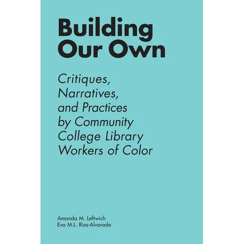 Building Our Own: Critiques, Narratives, and Practices by Community College Library Workers of Color