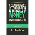 A Young Person's Introduction to the World of Money, Saving and Investing: What They Don't Teach You in School, I'll Teach You Here