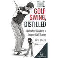 The Golf Swing, Distilled: Illustrated Guide to a Proper Golf Swing