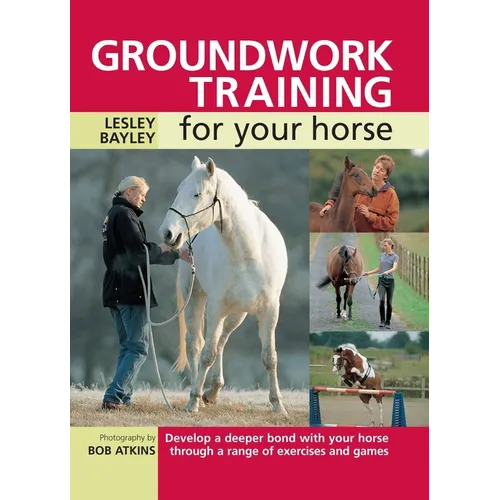 Groundwork Training for Your Horse: Develop a Deeper Bond with Your Horse Through a Range of Exercises and Games