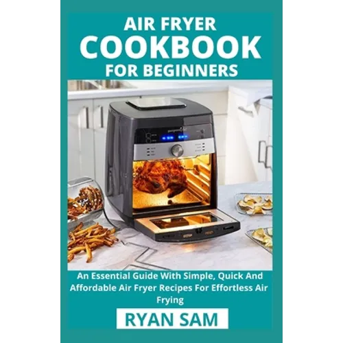 Air Fryer Cookbook For Beginners: An Essential Guide With Simple, Quick And Affordable Air Fryer Recipes For Effortless Air Frying