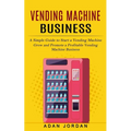 Vending Machine Business: A Simple Guide to Start a Vending Machine (Grow and Promote a Profitable Vending Machine Business)