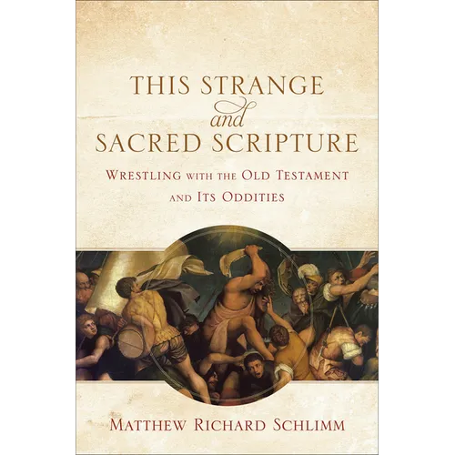 This Strange and Sacred Scripture: Wrestling with the Old Testament and Its Oddities