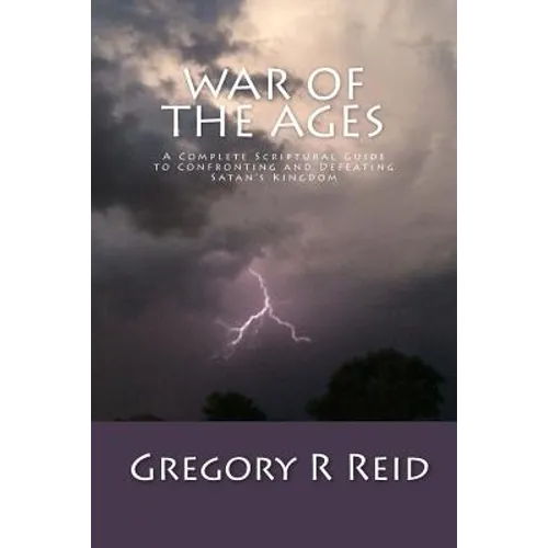 War of the Ages: A Complete Scriptural Guide to Confronting and Defeating Satan's Kingdom