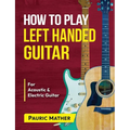 How To Play Left Handed Guitar: The Ultimate Beginner Acoustic Guitar Book