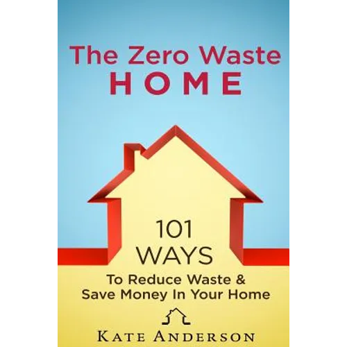 The Zero Waste Home: 101 Ways To Reduce Waste & Save Money In Your Home