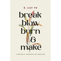 Break, Blow, Burn, and Make: A Writer's Thoughts on Creation