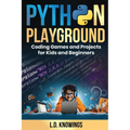 Python Playground: Coding Games and Projects for Kids and Beginners