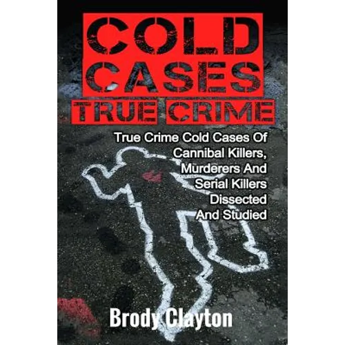 Cold Cases True Crime: True Crime Cold Cases Of Cannibal Killers, Murderers And Serial Killers Dissected And Studied