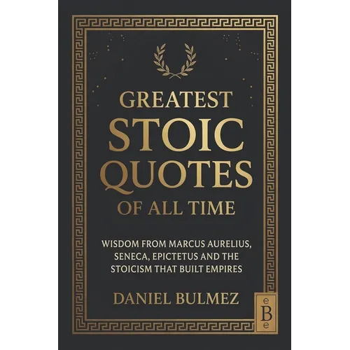 Greatest Stoic Quotes of All Time: Wisdom From Marcus Aurelius, Seneca, Epictetus And The Stoicism That Built Empires