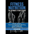 Fitness Nutrition: The Ultimate Fitness Guide: Health, Fitness, Nutrition and Muscle Building - Lose Weight and Build Lean Muscle