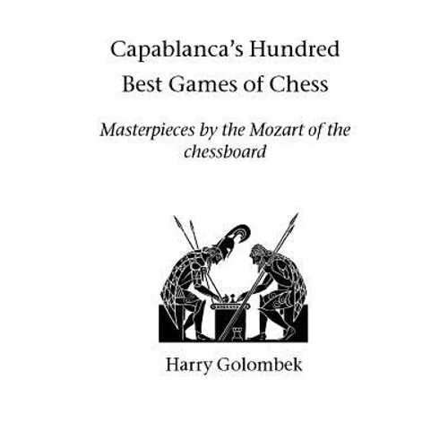 Capablanca's Hundred Best Games of Chess: Masterpieces by the Mozart of the chessboard