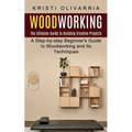 Woodworking: The Ultimate Guide to Building Creative Projects (A Step-by-step Beginner's Guide to Woodworking and Its Techniques)
