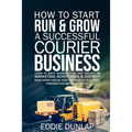 How to Start Run & Grow a Successful Courier Business: Make Money and Be Your Own Boss by Delivering Packages, Documents & Parcels Write Business Plan