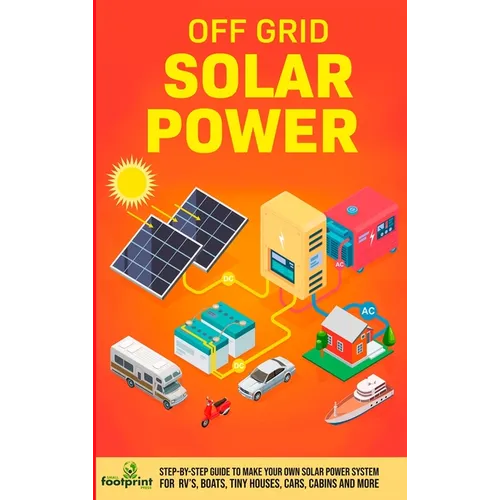 Off Grid Solar Power: Step-By-Step Guide to Make Your Own Solar Power System For RV's, Boats, Tiny Houses, Cars, Cabins and More in as Little as 30 Da