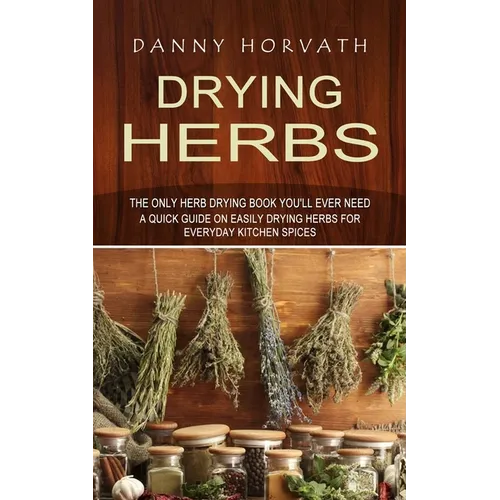 Drying Herbs: The Only Herb Drying Book You'll Ever Need (A Quick Guide on Easily Drying Herbs for Everyday Kitchen Spices)