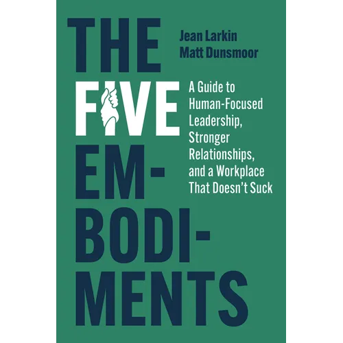 The Five Embodiments: A Guide to Human-Focused Leadership, Stronger Relationships, and a Workplace That Doesn't Suck