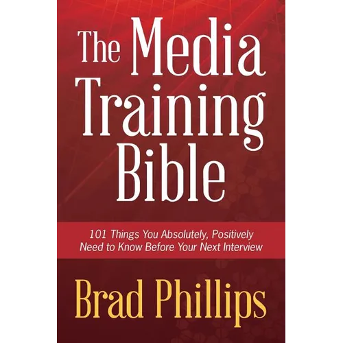 The Media Training Bible: 101 Things You Absolutely, Positively Need To Know Before Your Next Interview