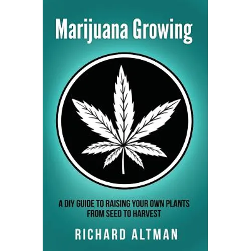 Marijuana Growing: A DIY Guide To Raising Your Own Plants From Seed To Harvest