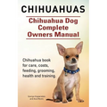 Chihuahuas. Chihuahua Dog Complete Owners Manual. Chihuahua book for care, costs, feeding, grooming, health and training.